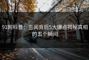 91网科普：丑闻背后5大爆点揭秘真相的五个瞬间