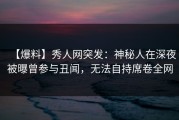 【爆料】秀人网突发：神秘人在深夜被曝曾参与丑闻，无法自持席卷全网