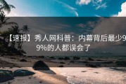 【速报】秀人网科普：内幕背后最少99%的人都误会了