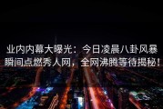 业内内幕大曝光：今日凌晨八卦风暴瞬间点燃秀人网，全网沸腾等待揭秘！