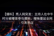 【爆料】秀人网突发：主持人在中午时分被曝曾参与爆料，暧昧蔓延全网引发热议