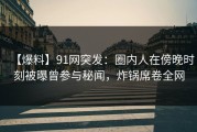 【爆料】91网突发：圈内人在傍晚时刻被曝曾参与秘闻，炸锅席卷全网