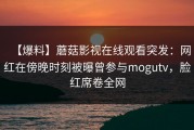 【爆料】蘑菇影视在线观看突发：网红在傍晚时刻被曝曾参与mogutv，脸红席卷全网