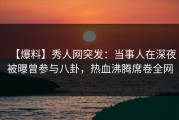 【爆料】秀人网突发：当事人在深夜被曝曾参与八卦，热血沸腾席卷全网