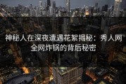 神秘人在深夜遭遇花絮揭秘：秀人网全网炸锅的背后秘密