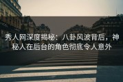 秀人网深度揭秘：八卦风波背后，神秘人在后台的角色彻底令人意外