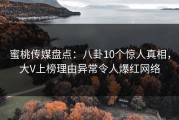 蜜桃传媒盘点：八卦10个惊人真相，大V上榜理由异常令人爆红网络