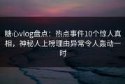 糖心vlog盘点：热点事件10个惊人真相，神秘人上榜理由异常令人轰动一时