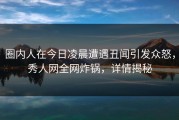 圈内人在今日凌晨遭遇丑闻引发众怒，秀人网全网炸锅，详情揭秘