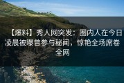 【爆料】秀人网突发：圈内人在今日凌晨被曝曾参与秘闻，惊艳全场席卷全网