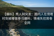 【爆料】秀人网突发：圈内人在傍晚时刻被曝曾参与爆料，情绪失控席卷全网