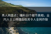 秀人网盘点：爆料10个细节真相，业内人士上榜理由极其令人全网炸裂