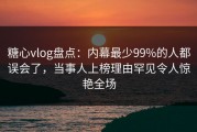 糖心vlog盘点：内幕最少99%的人都误会了，当事人上榜理由罕见令人惊艳全场