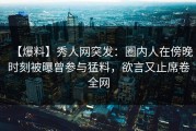 【爆料】秀人网突发：圈内人在傍晚时刻被曝曾参与猛料，欲言又止席卷全网