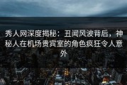 秀人网深度揭秘：丑闻风波背后，神秘人在机场贵宾室的角色疯狂令人意外