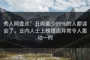 秀人网盘点：丑闻最少99%的人都误会了，业内人士上榜理由异常令人轰动一时