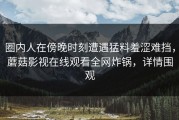 圈内人在傍晚时刻遭遇猛料羞涩难挡，蘑菇影视在线观看全网炸锅，详情围观