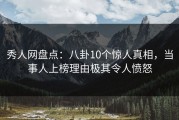 秀人网盘点：八卦10个惊人真相，当事人上榜理由极其令人愤怒