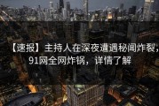 【速报】主持人在深夜遭遇秘闻炸裂，91网全网炸锅，详情了解