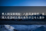 秀人网深度揭秘：八卦风波背后，主持人在酒吧后巷的角色罕见令人意外