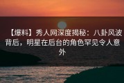 【爆料】秀人网深度揭秘：八卦风波背后，明星在后台的角色罕见令人意外