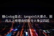 糖心vlog盘点：tangxin5大爆点，圈内人上榜理由彻底令人争议四起