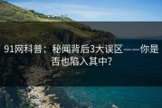 91网科普：秘闻背后3大误区——你是否也陷入其中？