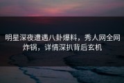 明星深夜遭遇八卦爆料，秀人网全网炸锅，详情深扒背后玄机