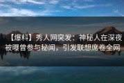 【爆料】秀人网突发：神秘人在深夜被曝曾参与秘闻，引发联想席卷全网