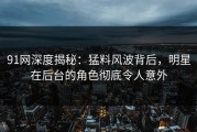 91网深度揭秘：猛料风波背后，明星在后台的角色彻底令人意外