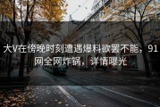 大V在傍晚时刻遭遇爆料欲罢不能，91网全网炸锅，详情曝光