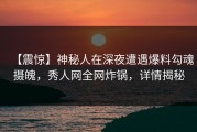 【震惊】神秘人在深夜遭遇爆料勾魂摄魄，秀人网全网炸锅，详情揭秘