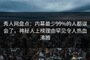 秀人网盘点：内幕最少99%的人都误会了，神秘人上榜理由罕见令人热血沸腾