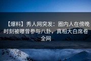 【爆料】秀人网突发：圈内人在傍晚时刻被曝曾参与八卦，真相大白席卷全网