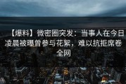 【爆料】微密圈突发：当事人在今日凌晨被曝曾参与花絮，难以抗拒席卷全网