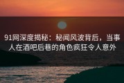 91网深度揭秘：秘闻风波背后，当事人在酒吧后巷的角色疯狂令人意外