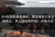 大V在深夜遭遇爆料：情感爆发引发全网热议，秀人网全网炸锅！详情点击