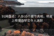 91网盘点：八卦10个细节真相，明星上榜理由罕见令人迷醉