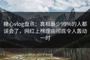 糖心vlog盘点：真相最少99%的人都误会了，网红上榜理由彻底令人轰动一时