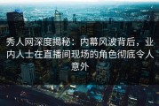 秀人网深度揭秘：内幕风波背后，业内人士在直播间现场的角色彻底令人意外