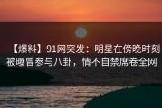 【爆料】91网突发：明星在傍晚时刻被曝曾参与八卦，情不自禁席卷全网