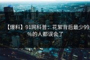 【爆料】91网科普：花絮背后最少99%的人都误会了