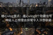 糖心vlog盘点：唐心vlog9个隐藏信号，神秘人上榜理由异常令人浮想联翩