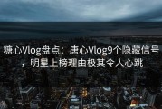 糖心Vlog盘点：唐心Vlog9个隐藏信号，明星上榜理由极其令人心跳
