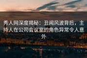 秀人网深度揭秘：丑闻风波背后，主持人在公司会议室的角色异常令人意外