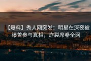 【爆料】秀人网突发：明星在深夜被曝曾参与真相，炸裂席卷全网