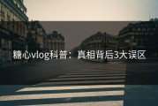 糖心vlog科普：真相背后3大误区
