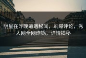 明星在昨晚遭遇秘闻，刷爆评论，秀人网全网炸锅，详情揭秘