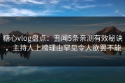 糖心vlog盘点：丑闻5条亲测有效秘诀，主持人上榜理由罕见令人欲罢不能