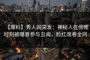 【爆料】秀人网突发：神秘人在傍晚时刻被曝曾参与丑闻，脸红席卷全网